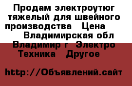 Продам электроутюг тяжелый для швейного производства › Цена ­ 5 000 - Владимирская обл., Владимир г. Электро-Техника » Другое   